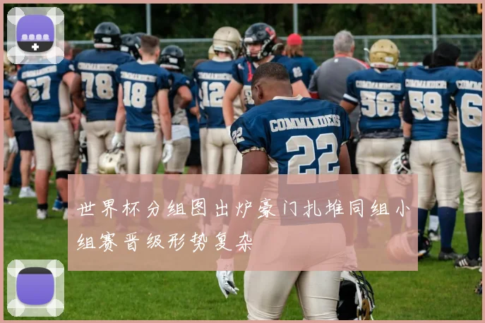 世界杯分组图出炉豪门扎堆同组小组赛晋级形势复杂