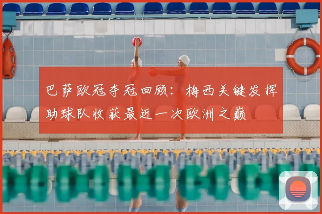 巴萨欧冠夺冠回顾:梅西关键发挥助球队收获最近一次欧洲之巅