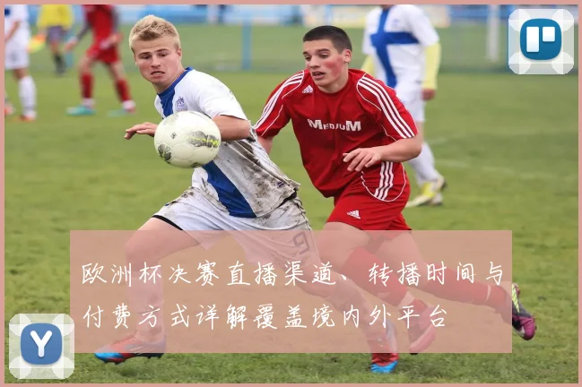欧洲杯决赛直播渠道、转播时间与付费方式详解覆盖境内外平台