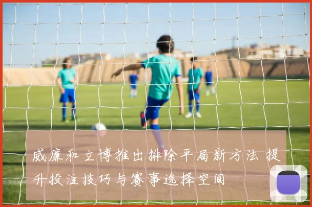 威廉和立博推出排除平局新方法 提升投注技巧与赛事选择空间