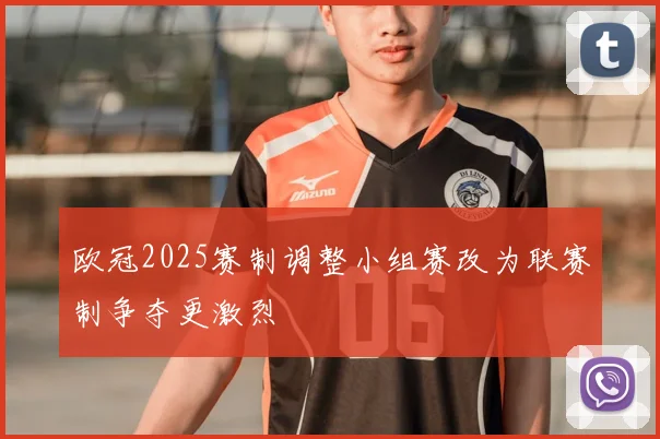欧冠2025赛制调整小组赛改为联赛制争夺更激烈
