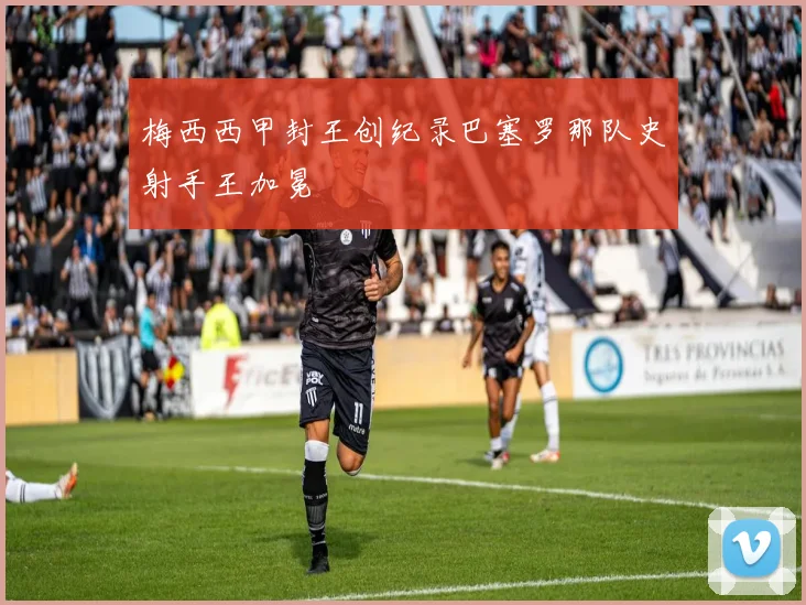 梅西西甲封王创纪录巴塞罗那队史射手王加冕