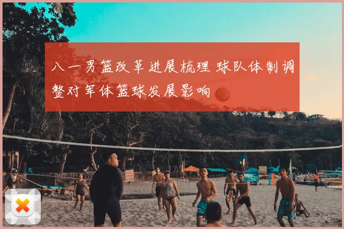 八一男篮改革进展梳理 球队体制调整对军体篮球发展影响