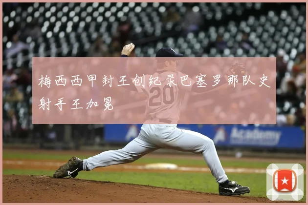 梅西西甲封王创纪录巴塞罗那队史射手王加冕