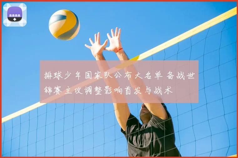 排球少年国家队公布大名单 备战世锦赛主攻调整影响首发与战术