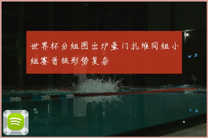世界杯分组图出炉豪门扎堆同组小组赛晋级形势复杂